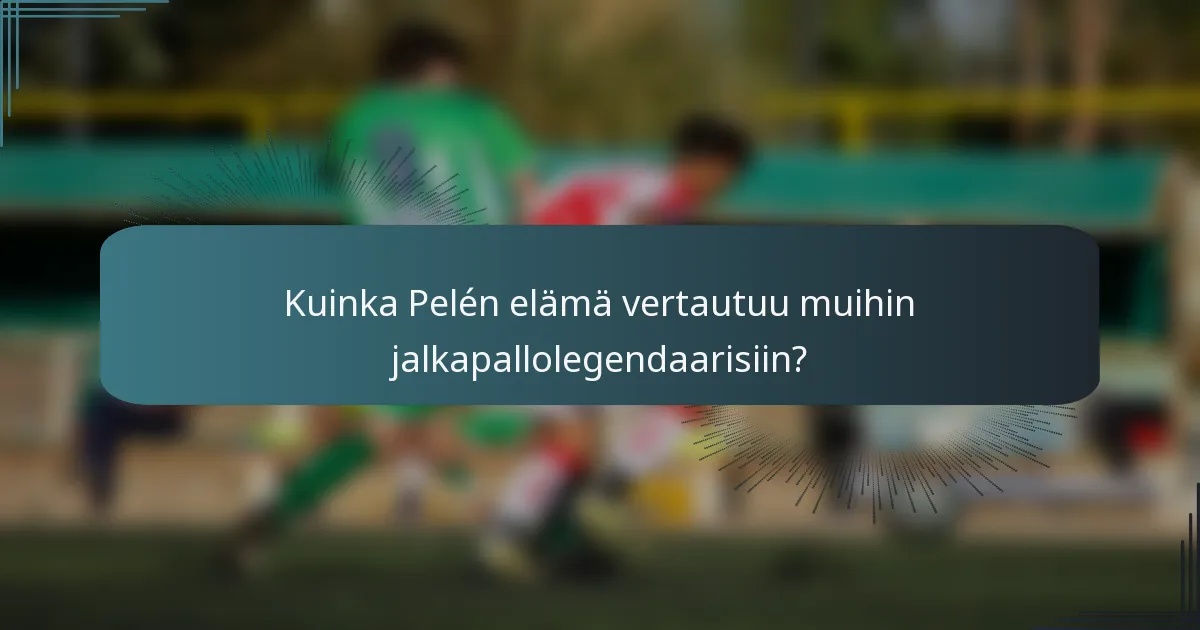Kuinka Pelén elämä vertautuu muihin jalkapallolegendaarisiin?