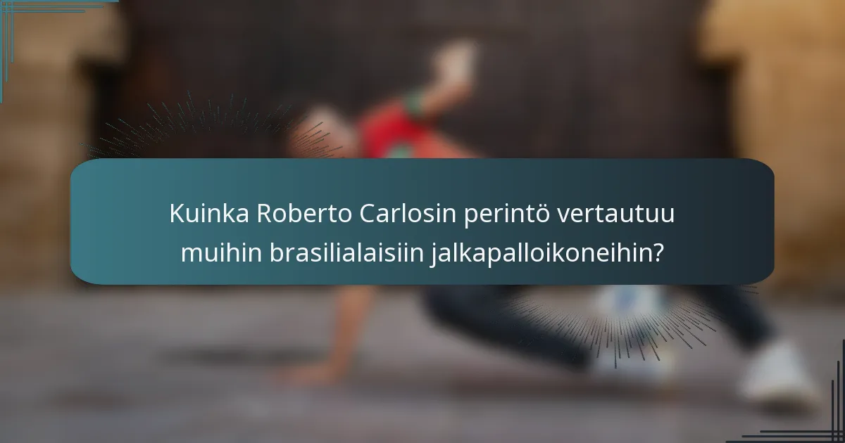 Kuinka Roberto Carlosin perintö vertautuu muihin brasilialaisiin jalkapalloikoneihin?