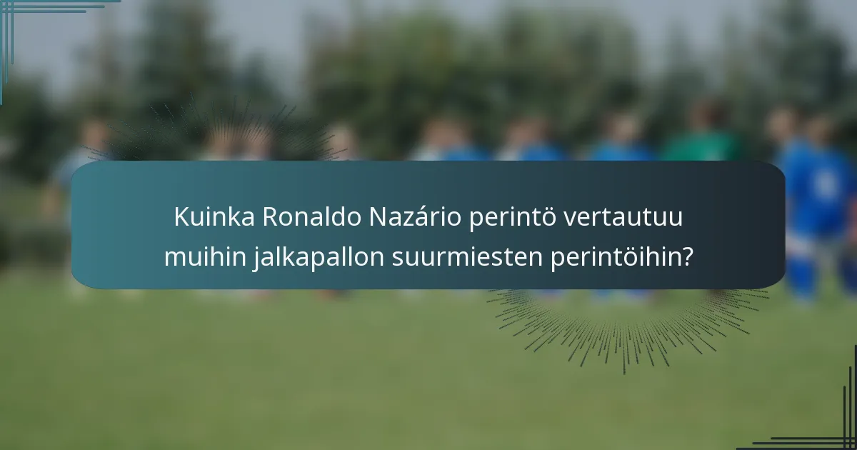 Kuinka Ronaldo Nazário perintö vertautuu muihin jalkapallon suurmiesten perintöihin?