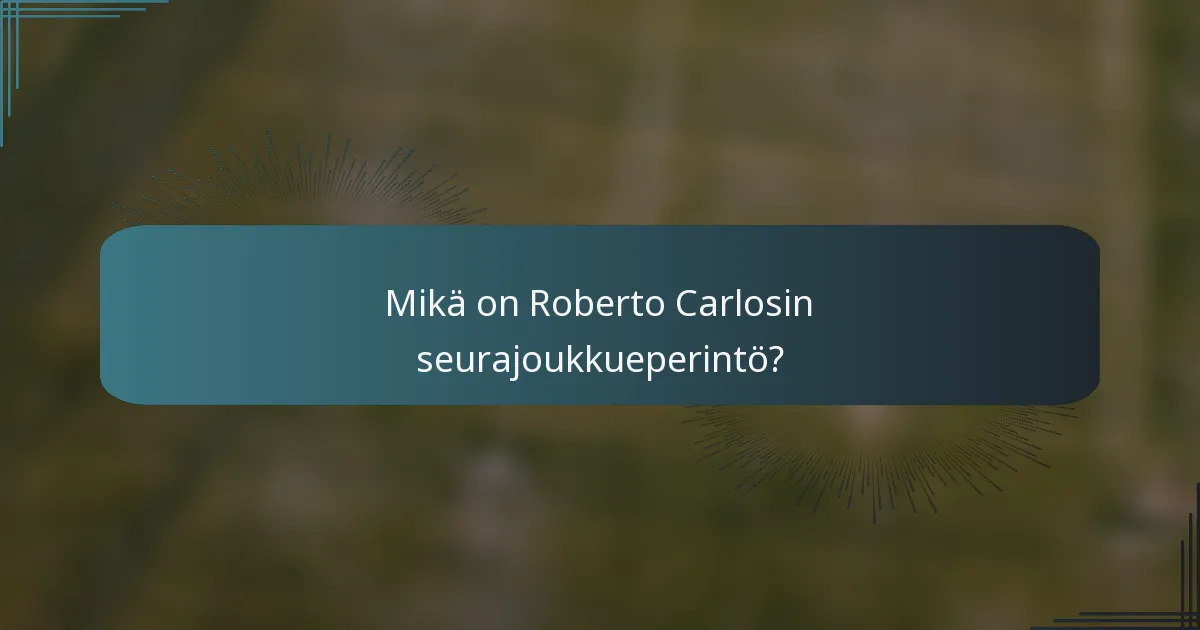 Mikä on Roberto Carlosin seurajoukkueperintö?