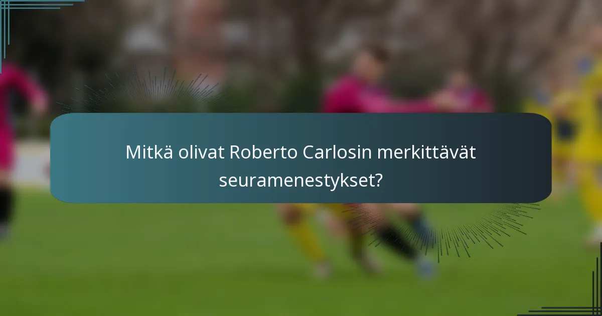 Mitkä olivat Roberto Carlosin merkittävät seuramenestykset?