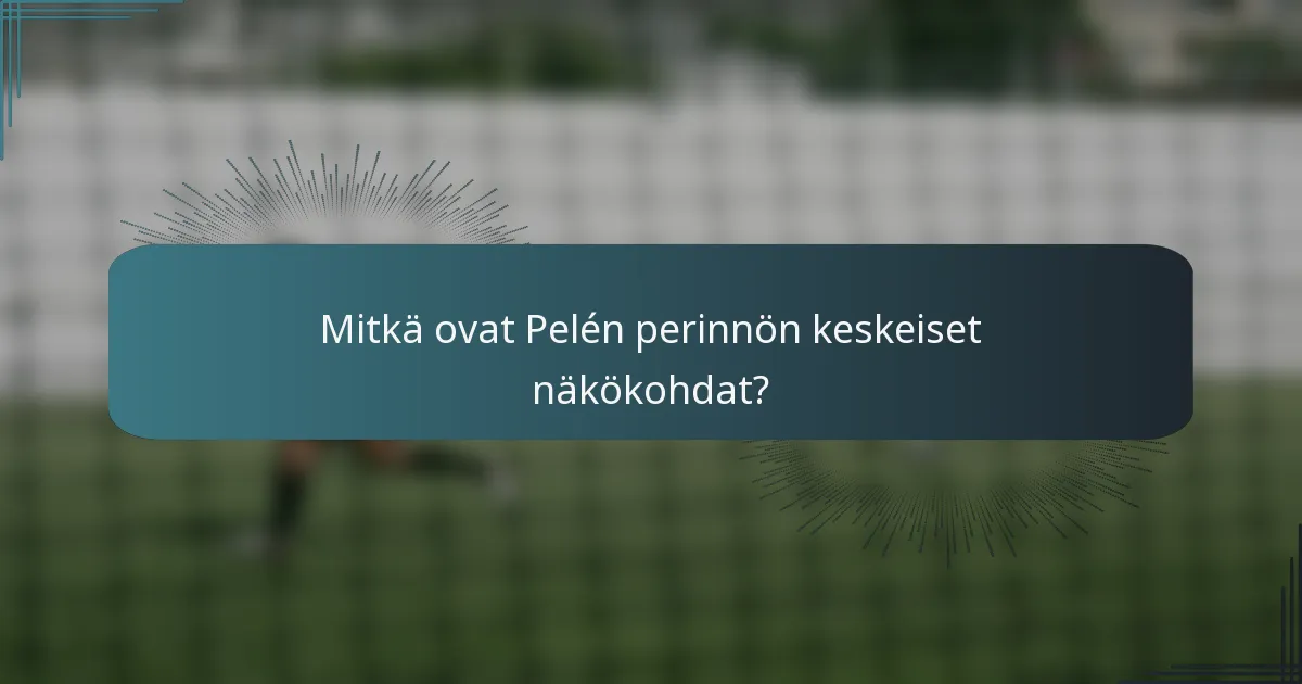 Mitkä ovat Pelén perinnön keskeiset näkökohdat?
