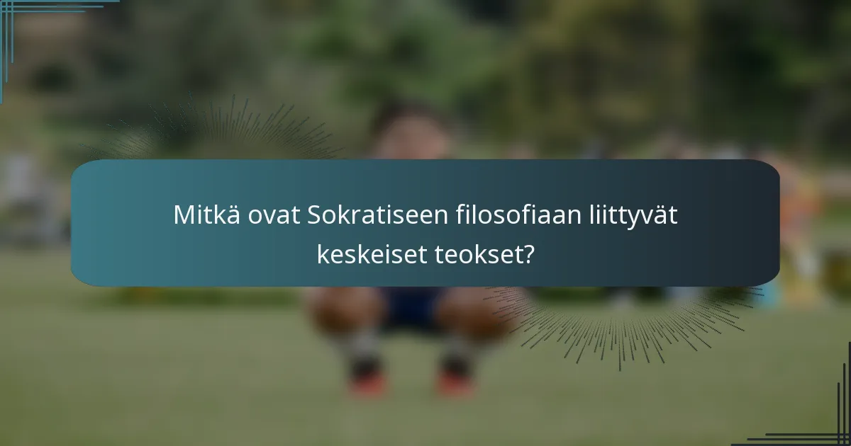 Mitkä ovat Sokratiseen filosofiaan liittyvät keskeiset teokset?