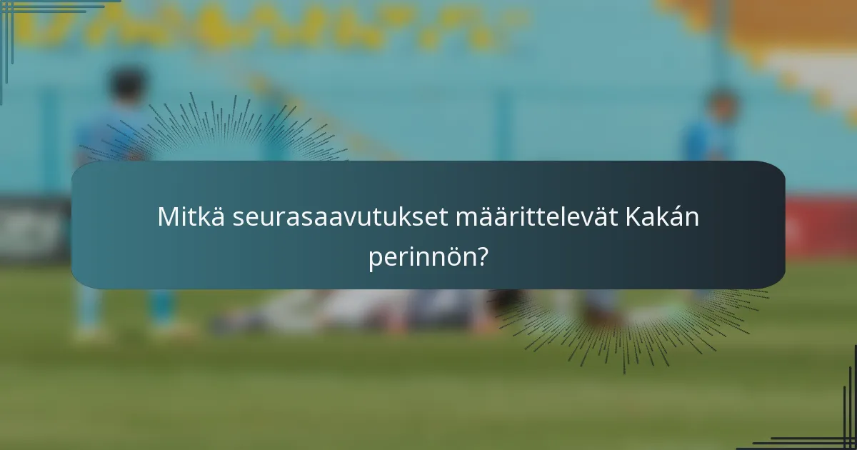 Mitkä seurasaavutukset määrittelevät Kakán perinnön?